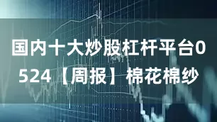 国内十大炒股杠杆平台0524【周报】棉花棉纱