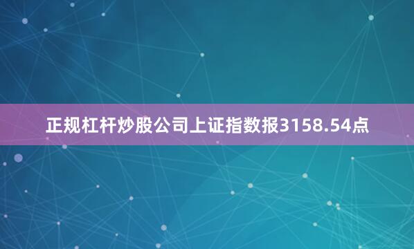 正规杠杆炒股公司上证指数报3158.54点