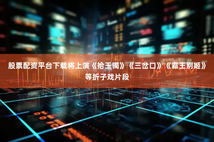 股票配资平台下载将上演《拾玉镯》《三岔口》《霸王别姬》等折子戏片段