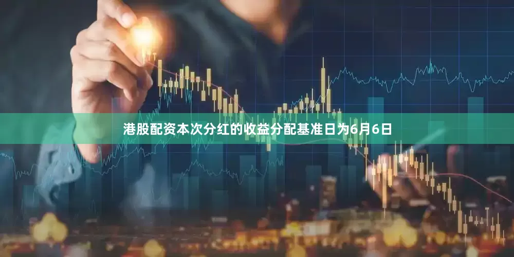 港股配资本次分红的收益分配基准日为6月6日