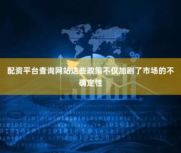 配资平台查询网站这些政策不仅加剧了市场的不确定性