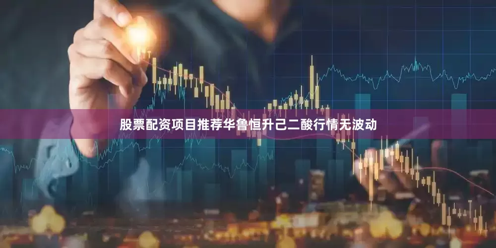 股票配资项目推荐华鲁恒升己二酸行情无波动