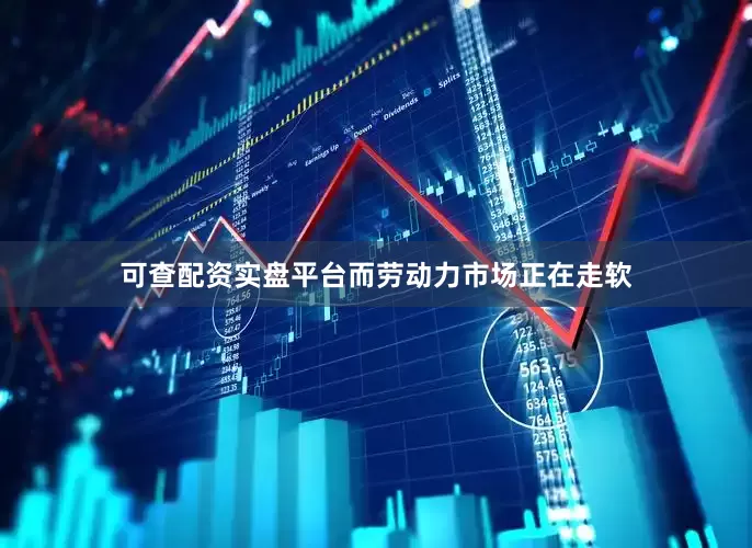 可查配资实盘平台而劳动力市场正在走软