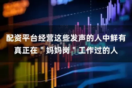配资平台经营这些发声的人中鲜有真正在＂妈妈岗＂工作过的人