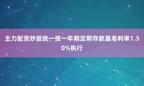 主力配资炒股统一按一年期定期存款基准利率1.50%执行