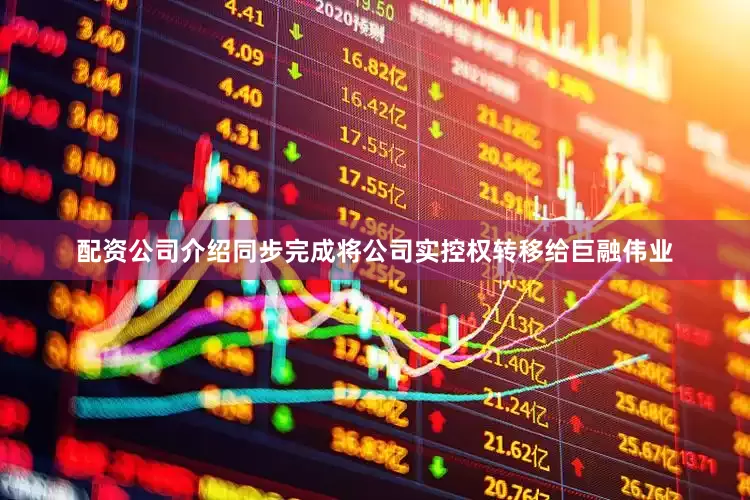 配资公司介绍同步完成将公司实控权转移给巨融伟业