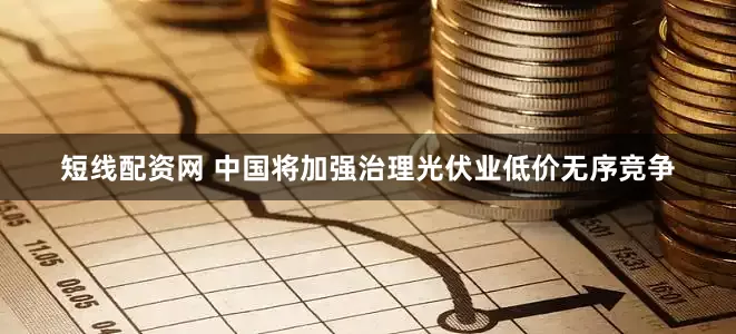 短线配资网 中国将加强治理光伏业低价无序竞争