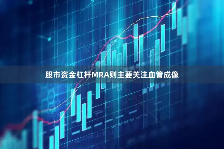 股市资金杠杆MRA则主要关注血管成像