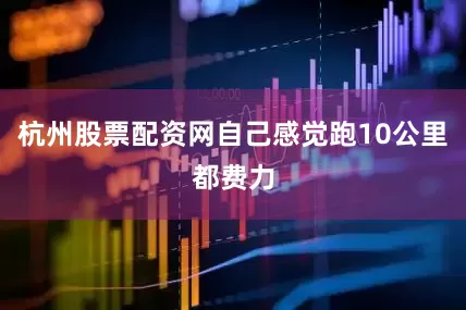 杭州股票配资网自己感觉跑10公里都费力