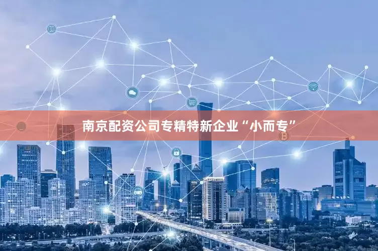 南京配资公司专精特新企业“小而专”