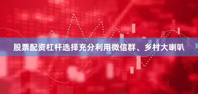 股票配资杠杆选择充分利用微信群、乡村大喇叭