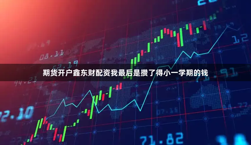 期货开户鑫东财配资我最后是攒了得小一学期的钱