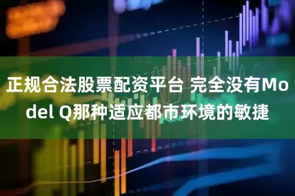 正规合法股票配资平台 完全没有Model Q那种适应都市环境的敏捷