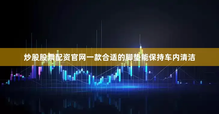 炒股股票配资官网一款合适的脚垫能保持车内清洁