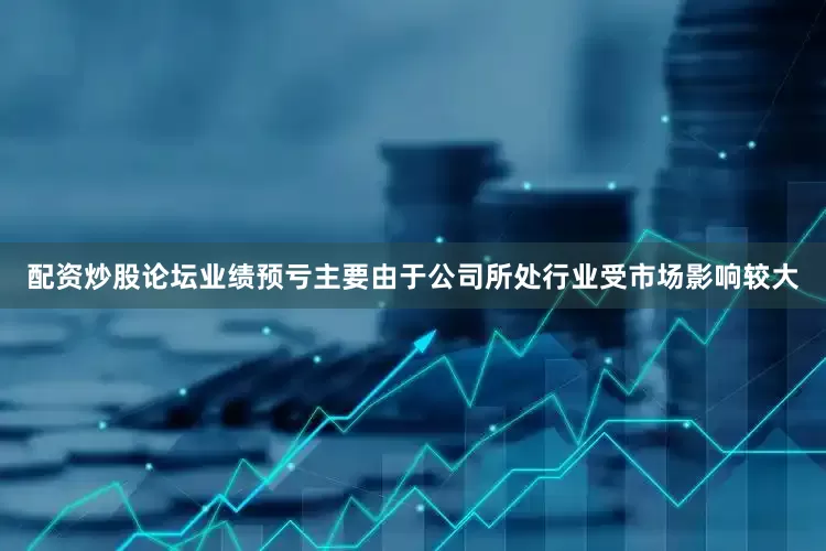 配资炒股论坛业绩预亏主要由于公司所处行业受市场影响较大