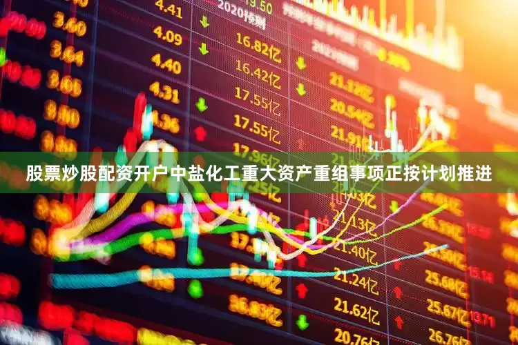股票炒股配资开户中盐化工重大资产重组事项正按计划推进