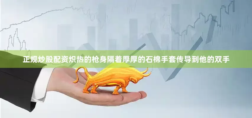 正规炒股配资炽热的枪身隔着厚厚的石棉手套传导到他的双手