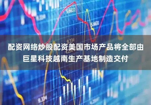 配资网络炒股配资美国市场产品将全部由巨星科技越南生产基地制造交付