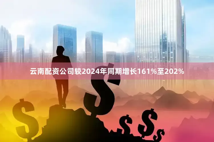 云南配资公司较2024年同期增长161%至202%