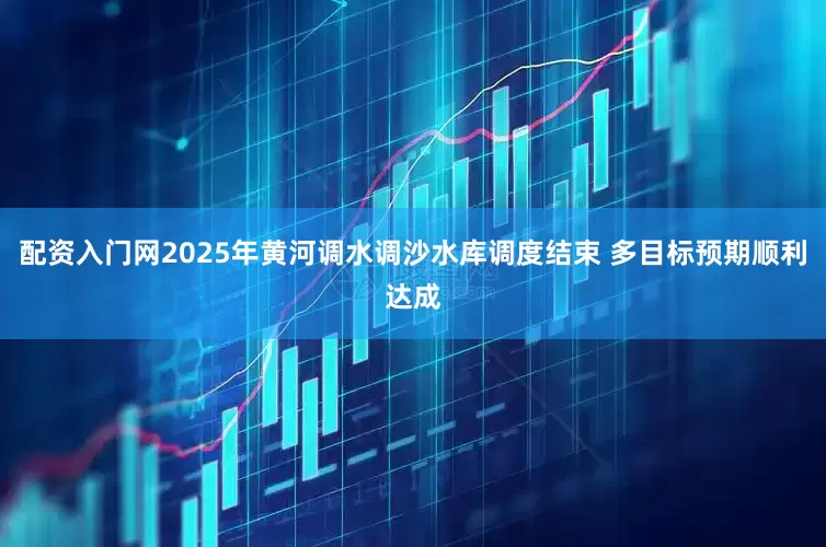 配资入门网2025年黄河调水调沙水库调度结束 多目标预期顺利达成