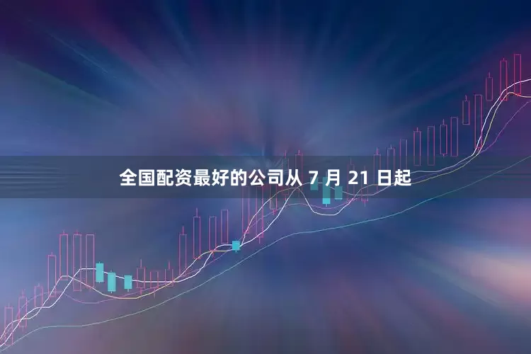 全国配资最好的公司从 7 月 21 日起