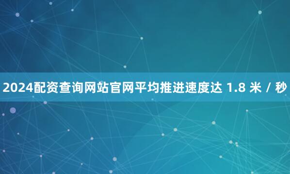 2024配资查询网站官网平均推进速度达 1.8 米 / 秒