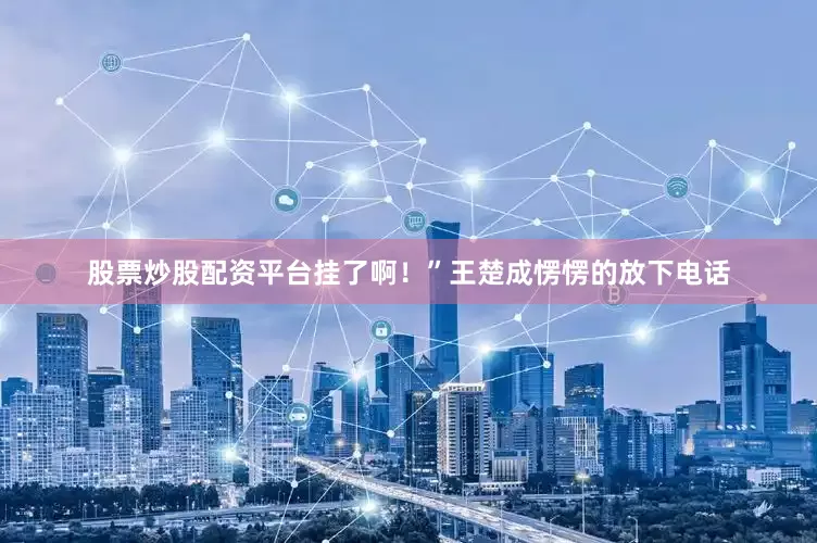 股票炒股配资平台挂了啊！”王楚成愣愣的放下电话