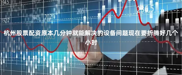 杭州股票配资原本几分钟就能解决的设备问题现在要折腾好几个小时