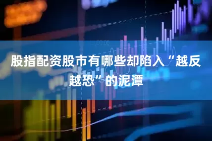 股指配资股市有哪些却陷入“越反越恐”的泥潭