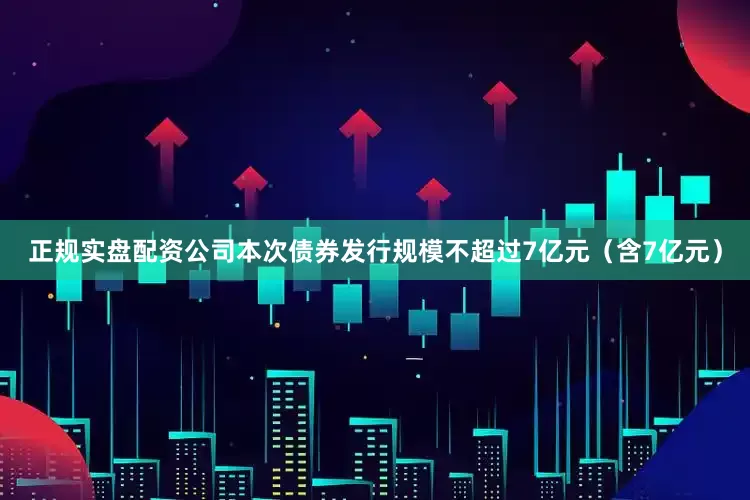 正规实盘配资公司本次债券发行规模不超过7亿元（含7亿元）