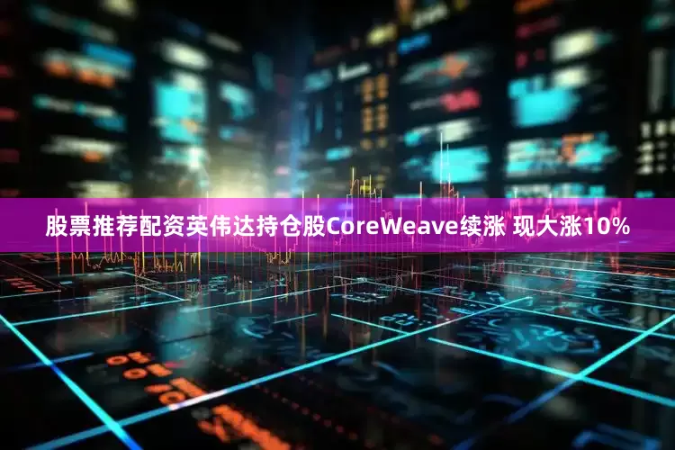 股票推荐配资英伟达持仓股CoreWeave续涨 现大涨10%