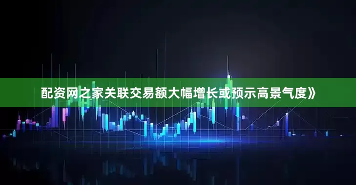 配资网之家关联交易额大幅增长或预示高景气度》