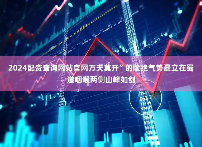 2024配资查询网站官网万夫莫开”的险绝气势矗立在蜀道咽喉两侧山峰如剑