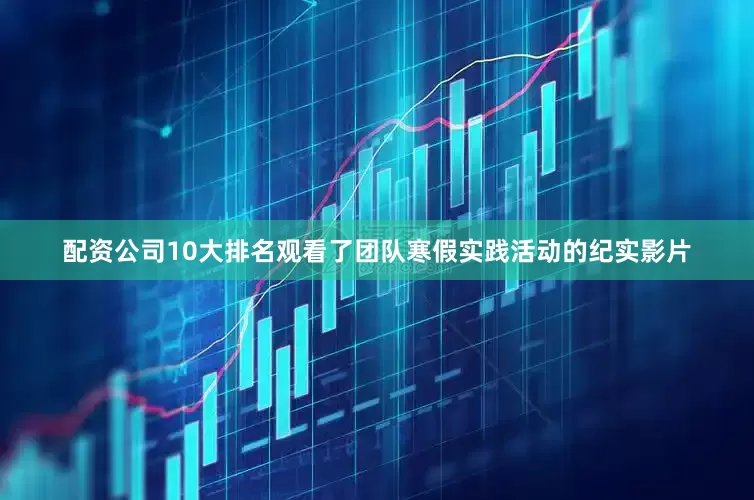 配资公司10大排名观看了团队寒假实践活动的纪实影片