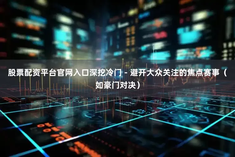 股票配资平台官网入口深挖冷门 - 避开大众关注的焦点赛事（如豪门对决）