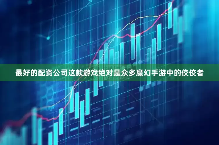最好的配资公司这款游戏绝对是众多魔幻手游中的佼佼者