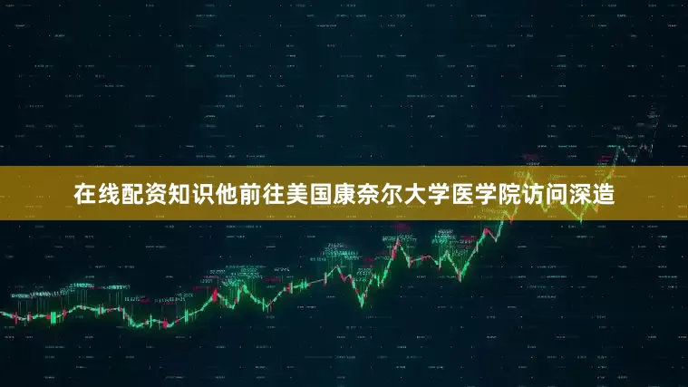 在线配资知识他前往美国康奈尔大学医学院访问深造
