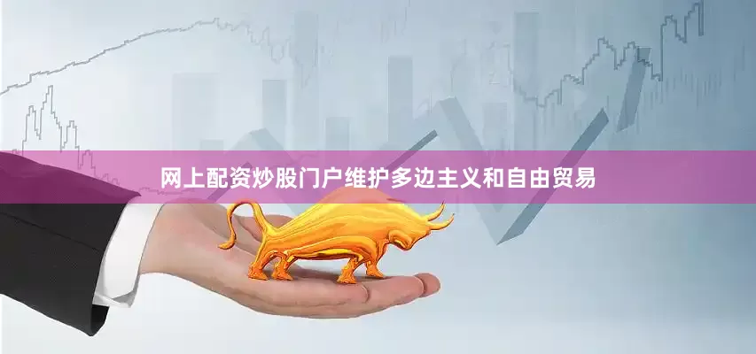 网上配资炒股门户维护多边主义和自由贸易