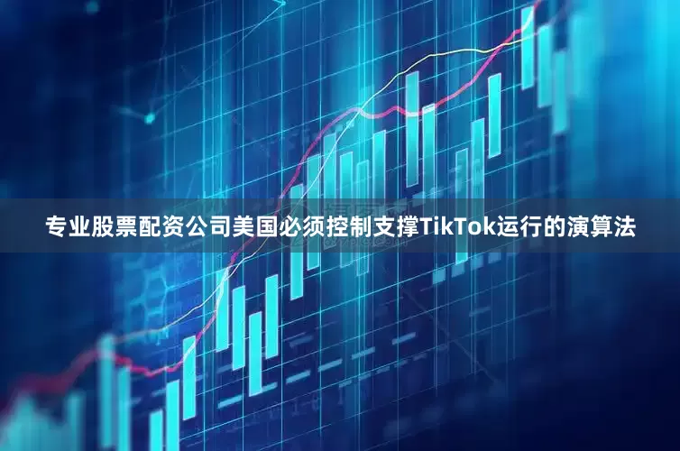 专业股票配资公司美国必须控制支撑TikTok运行的演算法