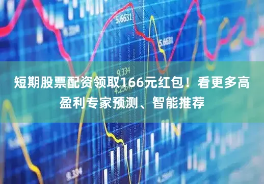 短期股票配资领取166元红包！看更多高盈利专家预测、智能推荐