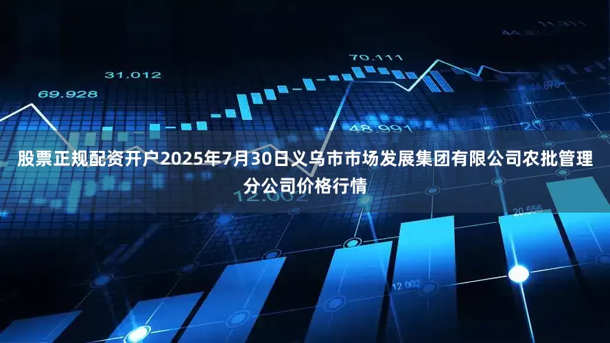 股票正规配资开户2025年7月30日义乌市市场发展集团有限公司农批管理分公司价格行情