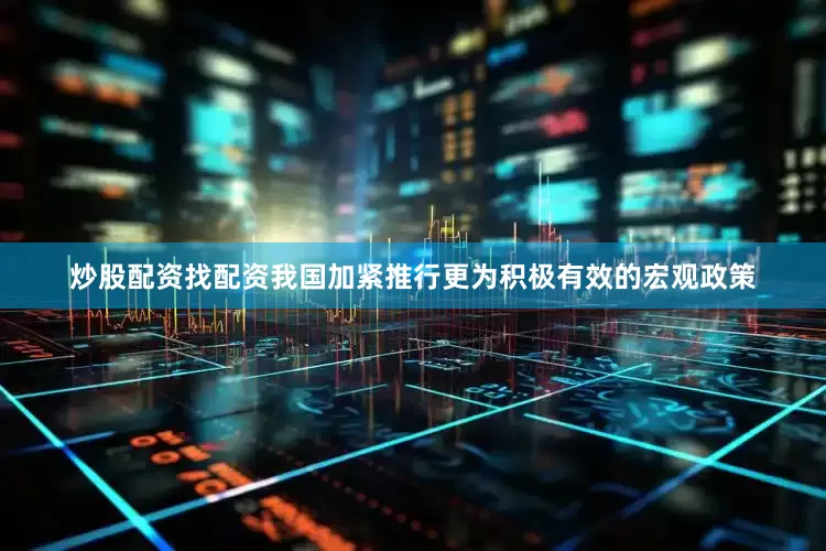 炒股配资找配资我国加紧推行更为积极有效的宏观政策
