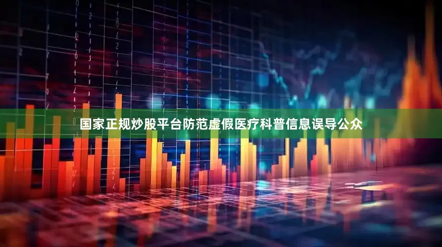 国家正规炒股平台防范虚假医疗科普信息误导公众