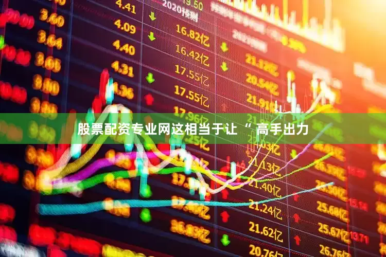 股票配资专业网这相当于让 “ 高手出力