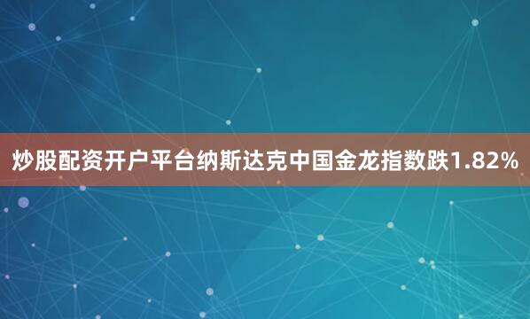 炒股配资开户平台纳斯达克中国金龙指数跌1.82%