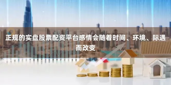正规的实盘股票配资平台感情会随着时间、环境、际遇而改变