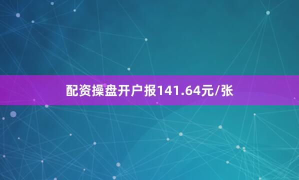 配资操盘开户报141.64元/张