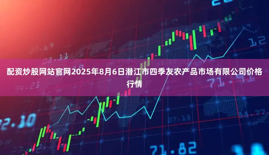 配资炒股网站官网2025年8月6日潜江市四季友农产品市场有限公司价格行情