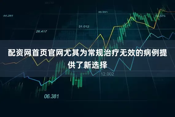 配资网首页官网尤其为常规治疗无效的病例提供了新选择