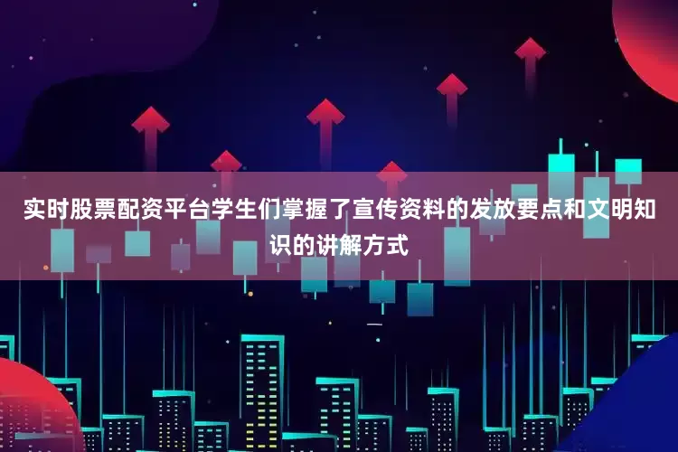 实时股票配资平台学生们掌握了宣传资料的发放要点和文明知识的讲解方式